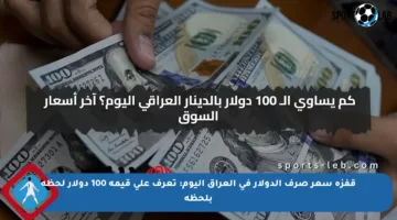 قفزة سعر صرف الدولار في العراق اليوم: تعرف على قيمة 100 دولار لحظة بلحظة